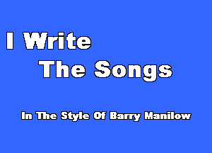 I1 Write
The Songs

In The Styic Of Barry Manilow