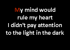 My mind would
rule my heart

I didn't pay attention
to the light in the dark