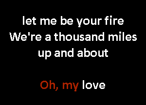 let me be your fire
We're a thousand miles
up and about

Oh, my love