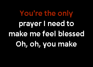 You're the only
prayer! need to

make me feel blessed
Oh, oh, you make