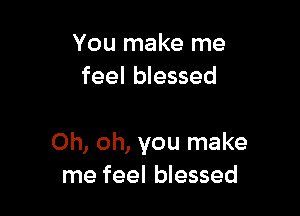 You make me
feel blessed

Oh, oh, you make
me feel blessed