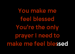 You make me
feel blessed

You're the only
prayer I need to
make me feel blessed