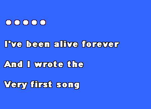 OOOOO

I've been alive forever

And I wrote the

Very first song
