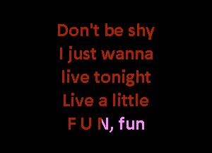 Don't be shy
I just wanna

live tonight
Live a little
F U N, fun