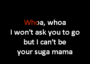 Whoa, whoa

I won't ask you to go
but I can't be
your suga mama