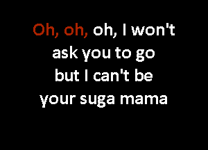 Oh, oh, oh, lwon't
ask you to go

but I can't be
your suga mama