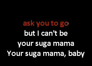 ask you to go

but I can't be
your suga mama
Your suga mama, baby