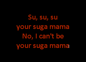 Su, su, su
your suga mama

No, I can't be
your suga mama