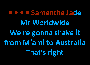 0 0 0 0 Samantha Jade
Mr Worldwide
We're gonna shake it
from Miami to Australia
That's right