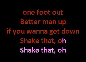 one foot out
Better man up

if you wanna get down
Shake that, oh
Shake that, oh