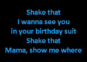 Shake that
lwanna see you

in your birthday suit
Shakethat
Mama, show me where