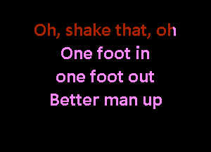 Oh, shake that, oh
One foot in

one foot out
Better man up