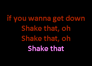 if you wanna get down
Shake that, oh

Shake that, oh
Shake that