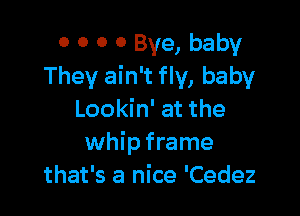 0 0 0 0 Bye, baby
They ain't fly, baby

Lookin' at the
whip frame
that's a nice 'Cedez