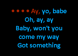 0 0 0 0 Av, yo, babe
Oh, ay, ay

Baby, won't you
come my way
Got something