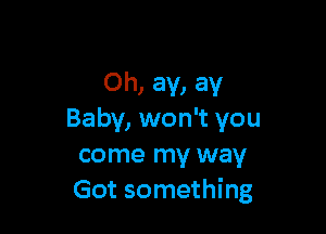 Oh, ay, ay

Baby, won't you
come my way
Got something