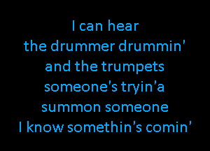 I can hear
the drummer drummin'
and the trumpets
someone's tryin'a
summon someone
I know somethin's comin'