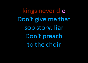 kings never die
Don't give me that
sob story, liar

Don't preach
to the choir