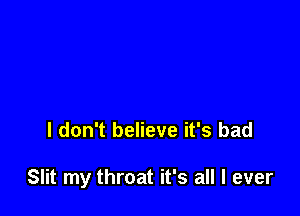 I don't believe it's bad

Slit my throat it's all I ever