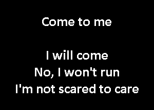 Come to me

I will come
No, I won't run
I'm not scared to care