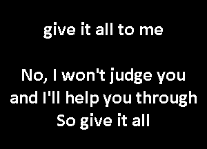 give it all to me

No, I won't judge you
and I'll help you through
50 give it all