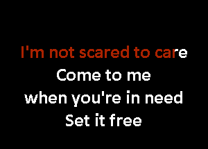 I'm not scared to care

Come to me
when you're in need
Set it free