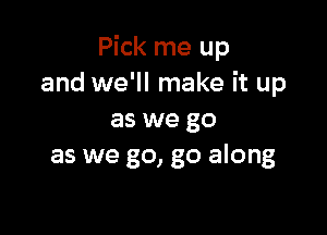 Pick me up
and we'll make it up

as we go
as we go, go along