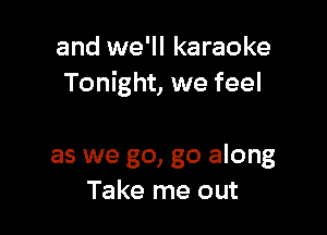 and we'll karaoke
Tonight, we feel

as we go, go along
Take me out