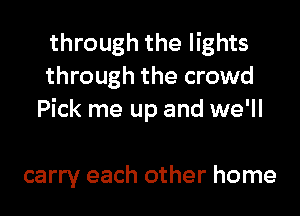 through the lights
through the crowd
Pick me up and we'll

carry each other home