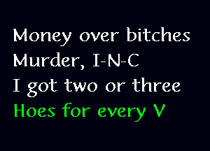 Money over bitches
Murder, I-N-C

I got two or three
Hoes for every V