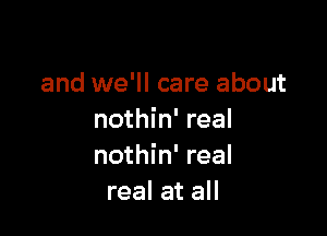 and we'll care about

nothin' real
nothin' real
real at all