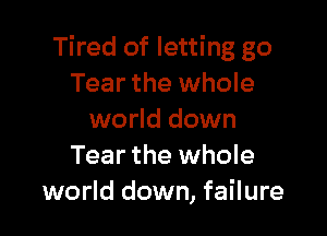 Tired of letting go
Tear the whole

world down
Tear the whole
world down, failure