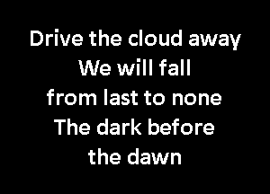 Drive the cloud away
We will fall

from last to none
The dark before
the dawn