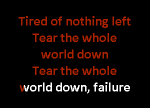 Tired of nothing left
Tear the whole

world down
Tear the whole
world down, failure