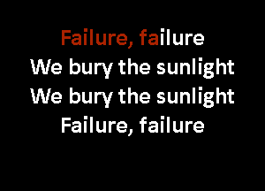 Failure, failure
We bury the sunlight

We bury the sunlight
Failure, failure