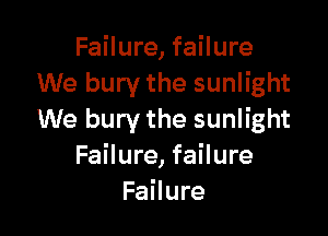 Failure, failure
We bury the sunlight

We bury the sunlight
Failure, failure
Failure
