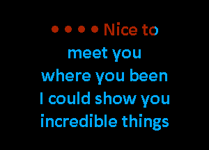 0 0 0 0 Nice to
meet you

where you been
I could show you
incredible things