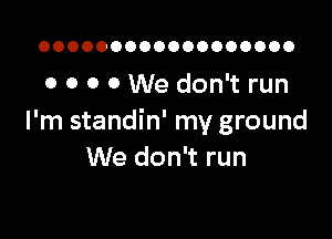 OOOOOOOOOOOOOOOOOO

0 0 0 0 We don't run

I'm standin' my ground
We don't run