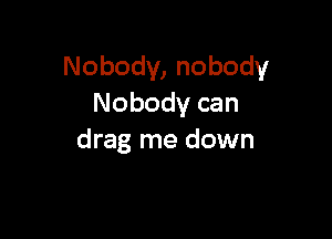 Nobody,nobody
Nobodycan

drag me down