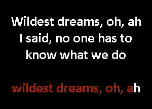 Wildest dreams, oh, ah
I said, no one has to
know what we do

wildest dreams, oh, ah