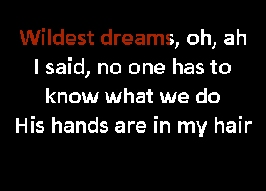 Wildest dreams, oh, ah
I said, no one has to
know what we do
His hands are in my hair