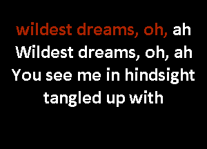 wildest dreams, oh, ah

Wildest dreams, oh, ah

You see me in hindsight
tangled up with