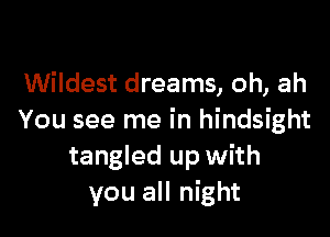 Wildest dreams, oh, ah

You see me in hindsight
tangled up with
you all night
