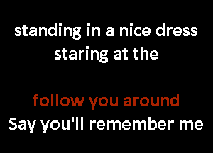 standing in a nice dress
staring at the

follow you around
Say you'll remember me