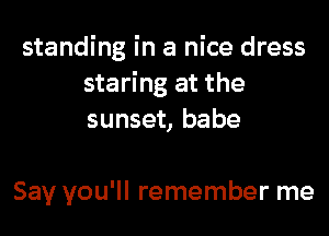 standing in a nice dress
staring at the
sunset, babe

Say you'll remember me