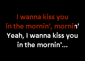 I wanna kiss you
in the mornin', mornin'

Yeah, I wanna kiss you
in the mornin'...