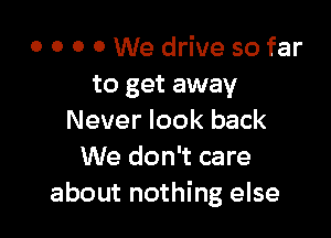 o o 0 0 We drive so far
to get away

Never look back
We don't care
about nothing else