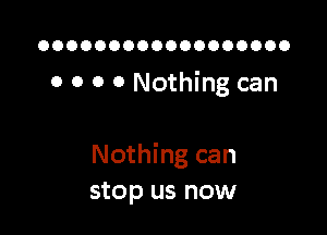 OOOOOOOOOOOOOOOOOO

0 0 o 0 Nothing can

Nothing can
stop us now