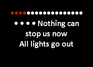 OOOOOOOOOOOOOOOOOO

0 0 o 0 Nothing can

stop us now
All lights go out