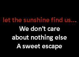 let the sunshine find us...

We don't care
about nothing else
A sweet escape